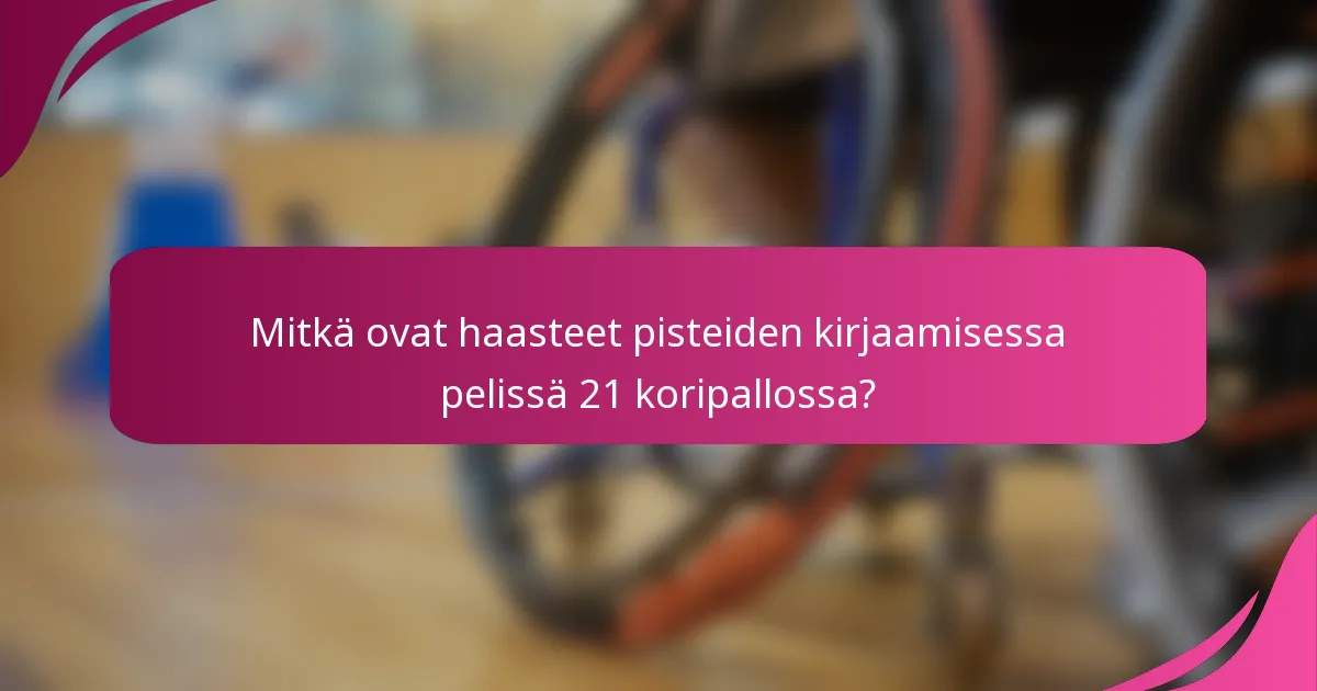 Mitkä ovat haasteet pisteiden kirjaamisessa pelissä 21 koripallossa?