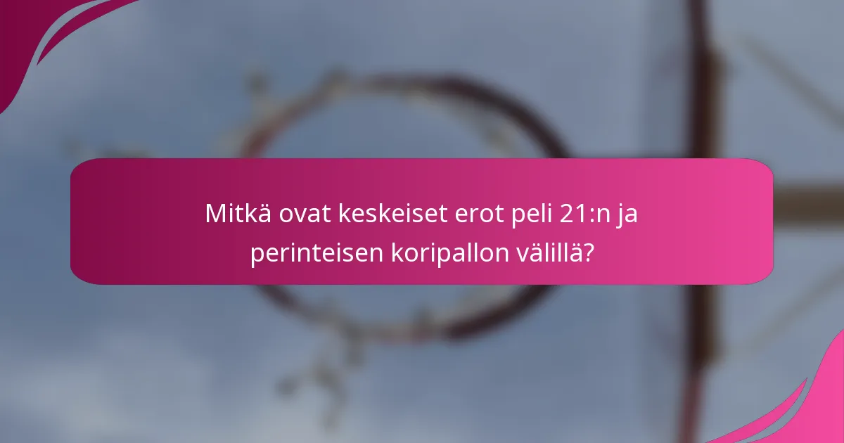 Mitkä ovat keskeiset erot peli 21:n ja perinteisen koripallon välillä?