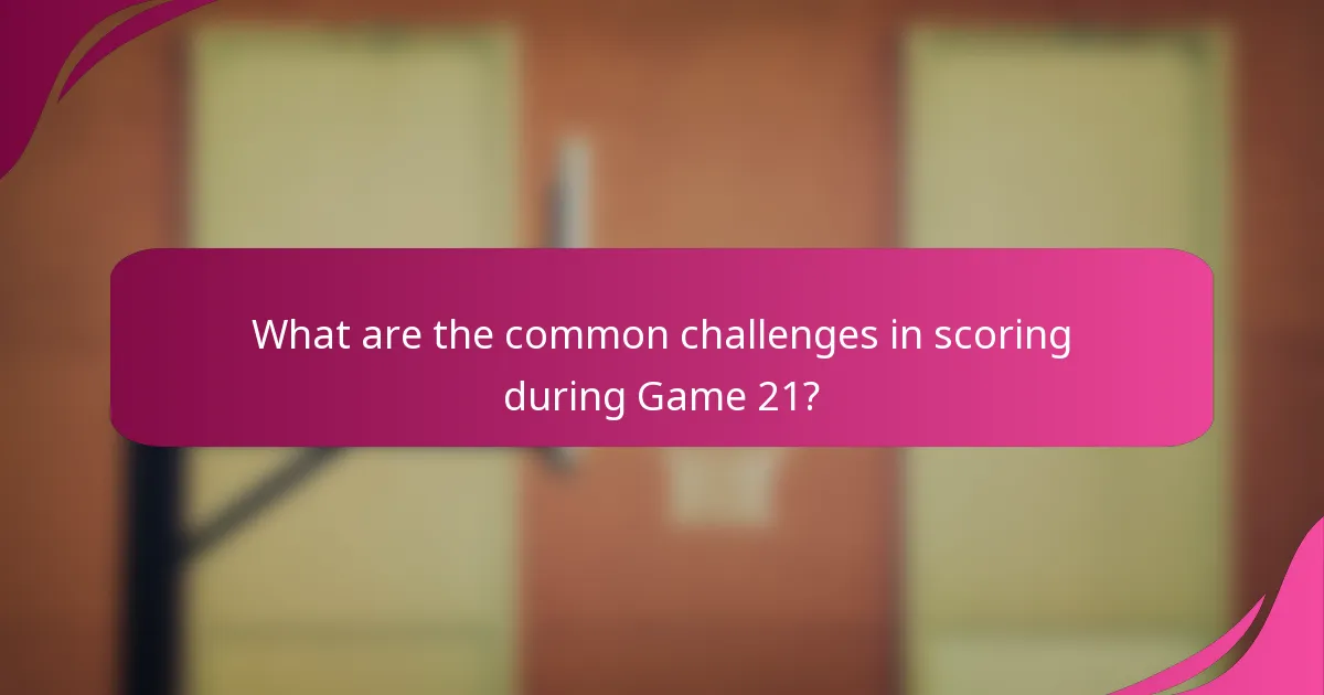 What are the common challenges in scoring during Game 21?